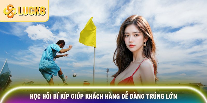 Học hỏi bí kíp giúp khách hàng dễ dàng trúng lớn