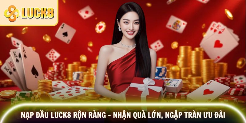 Nạp Đầu Luck8 Rộn Ràng – Nhận Quà Lớn, Ngập Tràn Ưu Đãi
